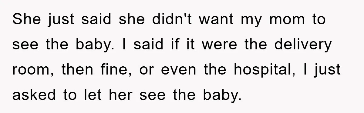 She just said she didn't want my mom to see the baby. I said if it were the delivery room, then fine, or even the hospital, I just asked to...