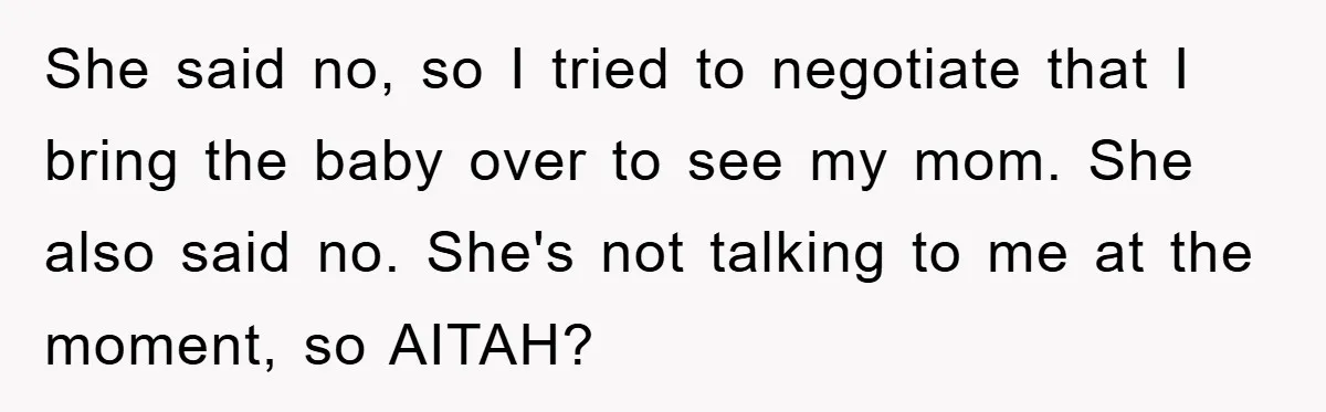 She said no, so I tried to negotiate that I bring the baby over to see my mom. She also said no. She's not talking to me at the moment,...