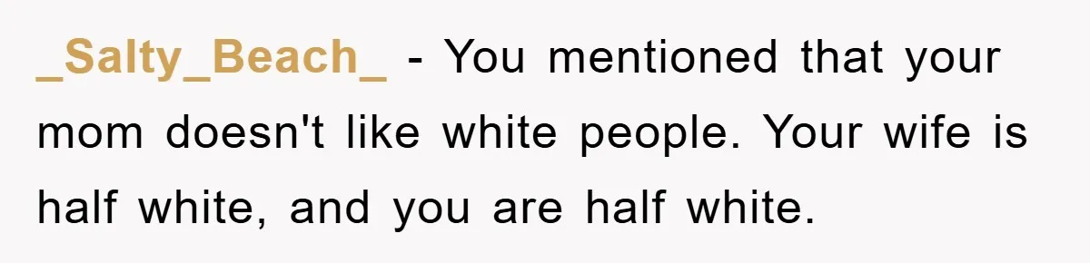 _Salty_Beach_ − You mentioned that your mom doesn't like white people. Your wife is half white, and you are half white.