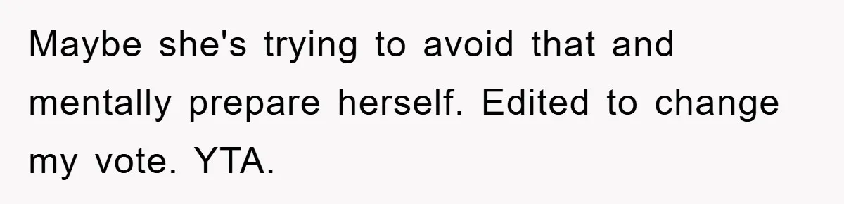 Maybe she's trying to avoid that and mentally prepare herself. Edited to change my vote. YTA.