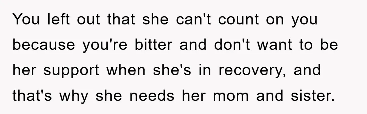 You left out that she can't count on you because you're bitter and don't want to be her support when she's in recovery, and that's why she needs her mom...