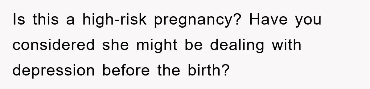 Is this a high-risk pregnancy? Have you considered she might be dealing with depression before the birth?