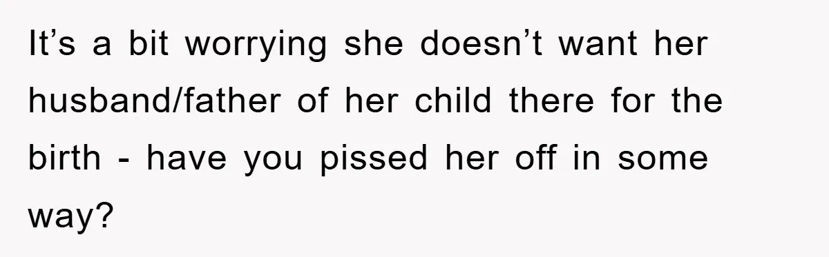 It’s a bit worrying she doesn’t want her husband/father of her child there for the birth - have you pissed her off in some way?