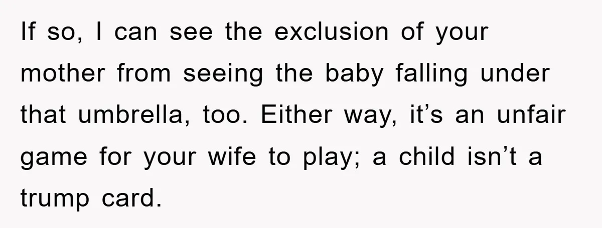 If so, I can see the exclusion of your mother from seeing the baby falling under that umbrella, too. Either way, it’s an unfair game for your wife to play;...