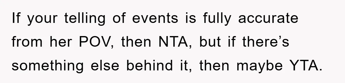If your telling of events is fully accurate from her POV, then NTA, but if there’s something else behind it, then maybe YTA.