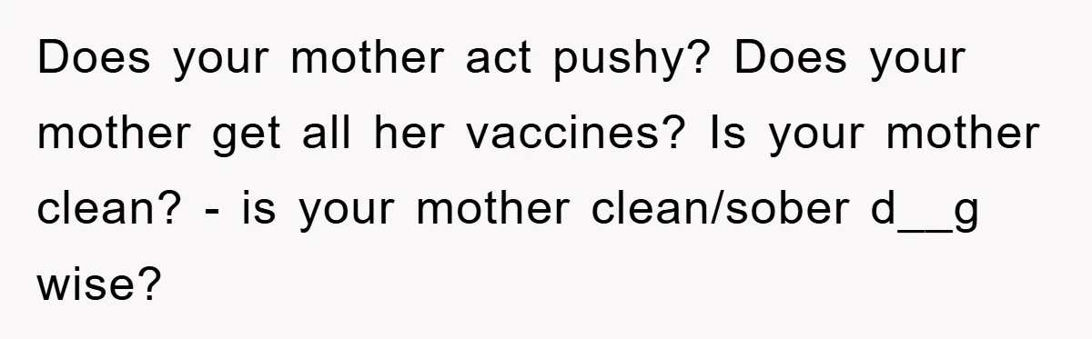 Does your mother act pushy? Does your mother get all her vaccines? Is your mother clean? - is your mother clean/sober d__g wise?