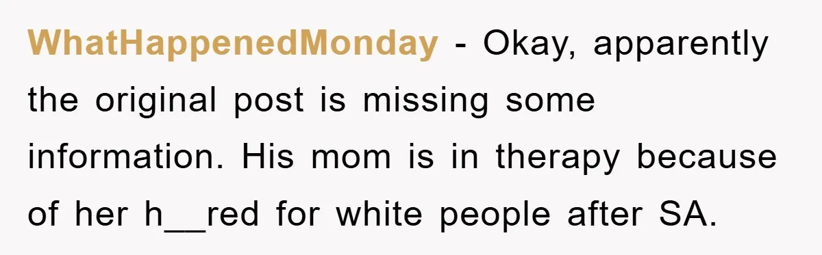 WhatHappenedMonday − Okay, apparently the original post is missing some information. His mom is in therapy because of her h__red for white people after SA.