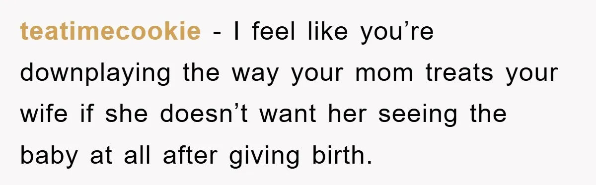 teatimecookie − I feel like you’re downplaying the way your mom treats your wife if she doesn’t want her seeing the baby at all after giving birth.
