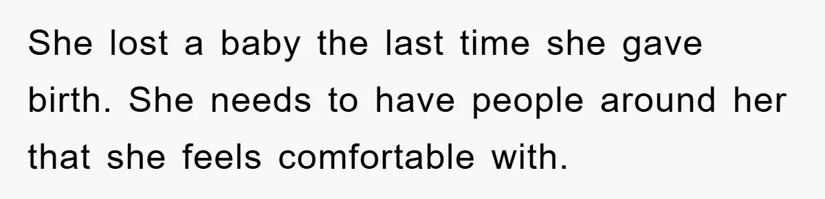 She lost a baby the last time she gave birth. She needs to have people around her that she feels comfortable with.