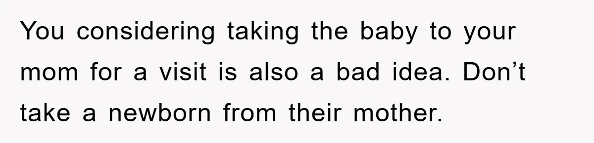 You considering taking the baby to your mom for a visit is also a bad idea. Don’t take a newborn from their mother.