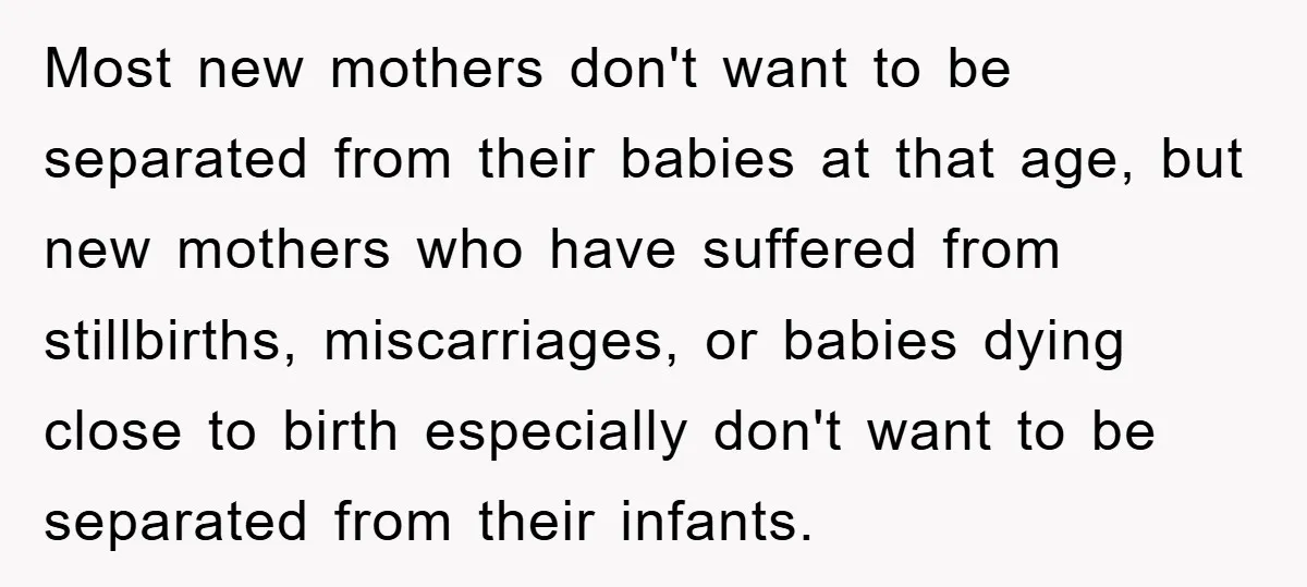 Most new mothers don't want to be separated from their babies at that age, but new mothers who have suffered from stillbirths, miscarriages, or babies dying close to birth especially...