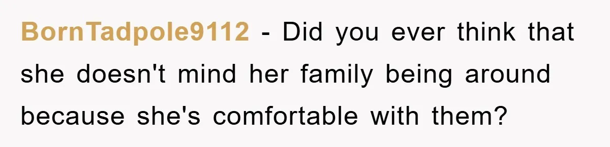 BornTadpole9112 − Did you ever think that she doesn't mind her family being around because she's comfortable with them?
