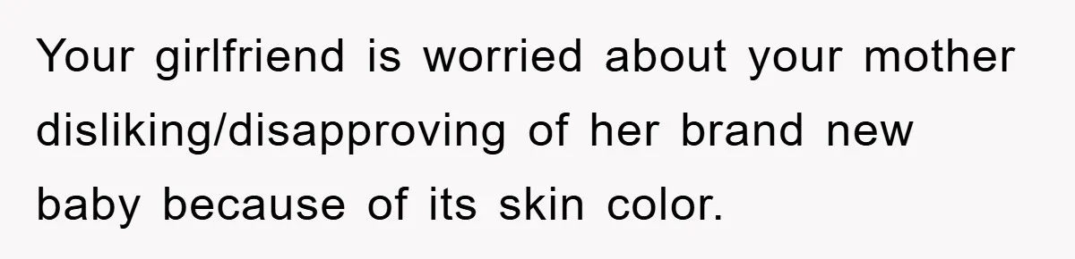 Your girlfriend is worried about your mother disliking/disapproving of her brand new baby because of its skin color.