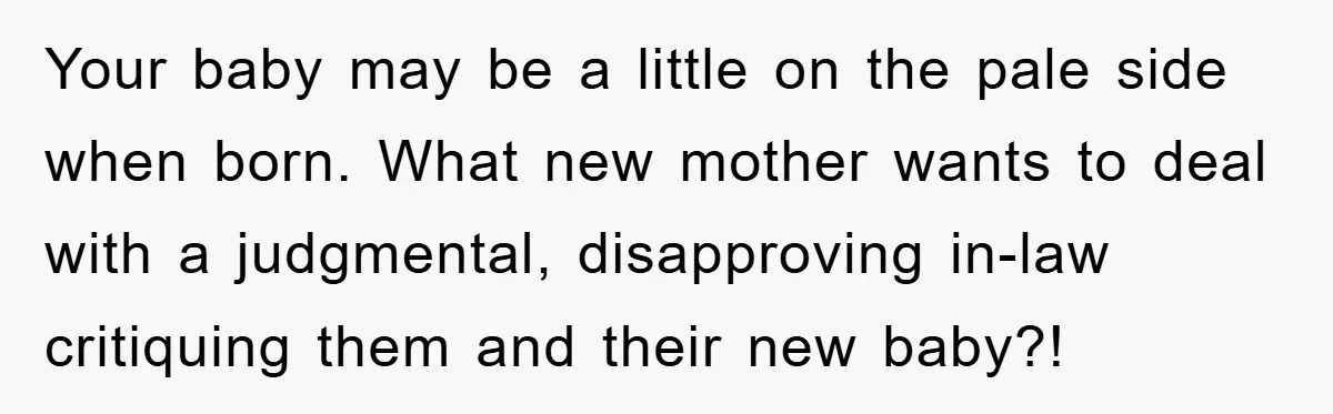 Your baby may be a little on the pale side when born. What new mother wants to deal with a judgmental, disapproving in-law critiquing them and their new baby?!