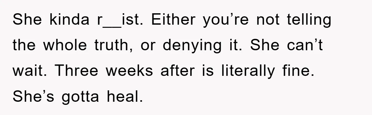 She kinda r__ist. Either you’re not telling the whole truth, or denying it. She can’t wait. Three weeks after is literally fine. She’s gotta heal.