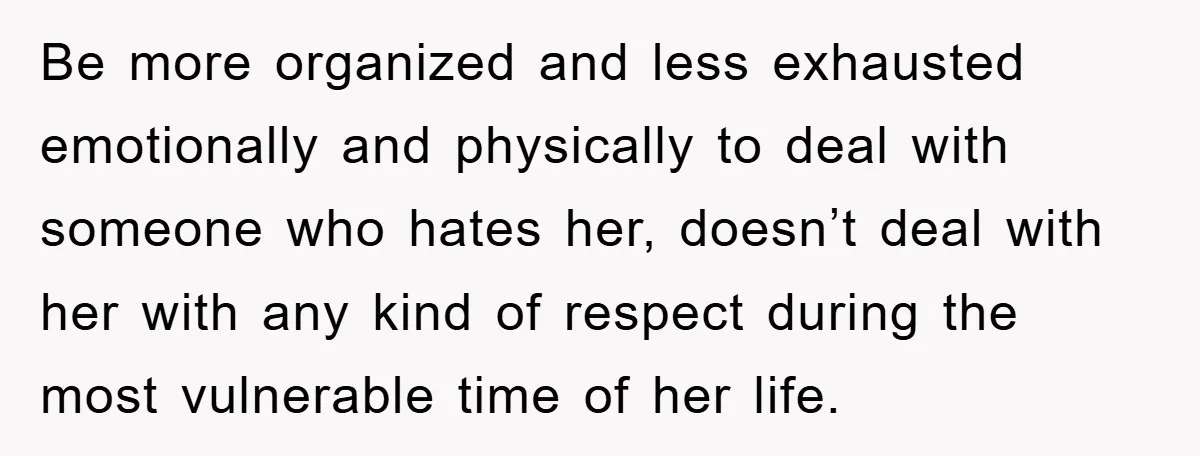 Be more organized and less exhausted emotionally and physically to deal with someone who hates her, doesn’t deal with her with any kind of respect during the most vulnerable time...