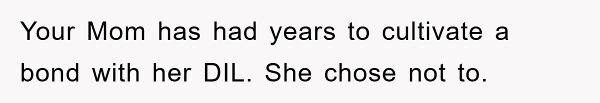 Your Mom has had years to cultivate a bond with her DIL. She chose not to.