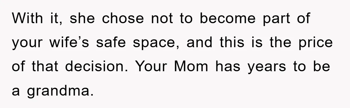 With it, she chose not to become part of your wife’s safe space, and this is the price of that decision. Your Mom has years to be a grandma.