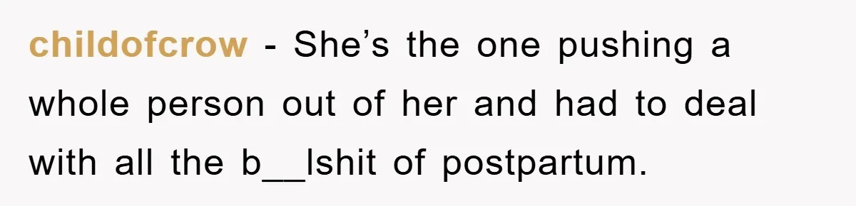 childofcrow − She’s the one pushing a whole person out of her and had to deal with all the b__lshit of postpartum.