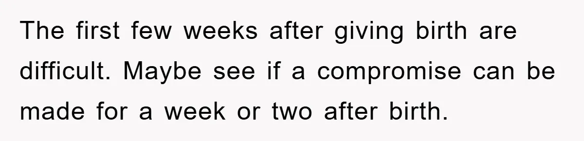 The first few weeks after giving birth are difficult. Maybe see if a compromise can be made for a week or two after birth.
