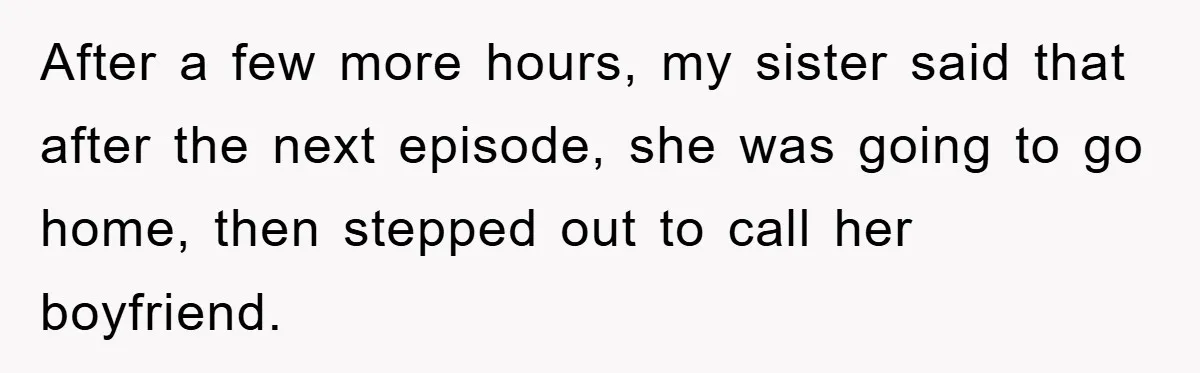 After a few more hours, my sister said that after the next episode, she was going to go home, then stepped out to call her boyfriend.