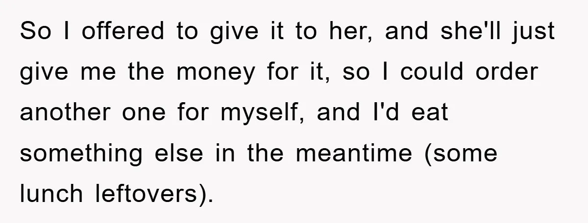 So I offered to give it to her, and she'll just give me the money for it, so I could order another one for myself, and I'd eat something else...