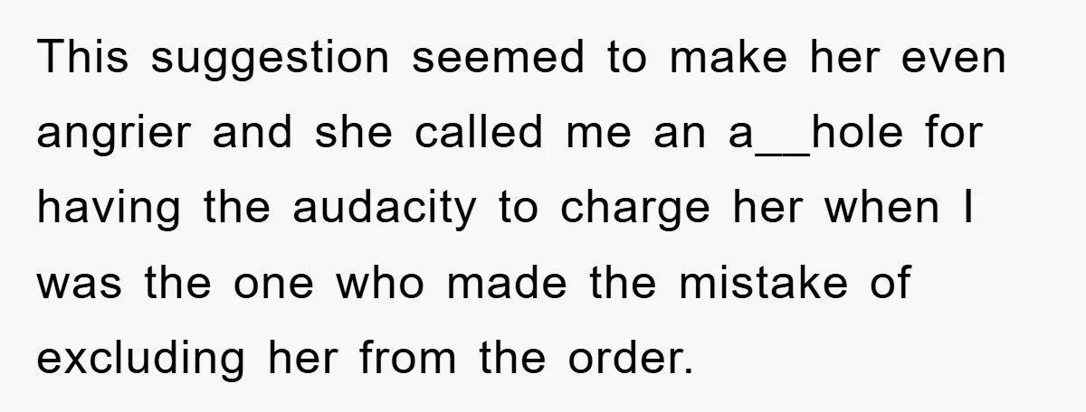This suggestion seemed to make her even angrier and she called me an a__hole for having the audacity to charge her when I was the one who made the mistake...