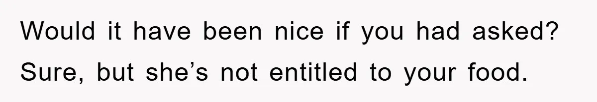 Would it have been nice if you had asked? Sure, but she’s not entitled to your food.