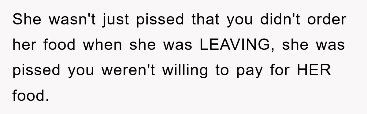 She wasn't just pissed that you didn't order her food when she was LEAVING, she was pissed you weren't willing to pay for HER food.