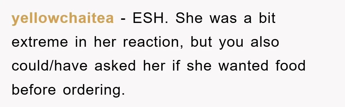 yellowchaitea − ESH. She was a bit extreme in her reaction, but you also could/have asked her if she wanted food before ordering.