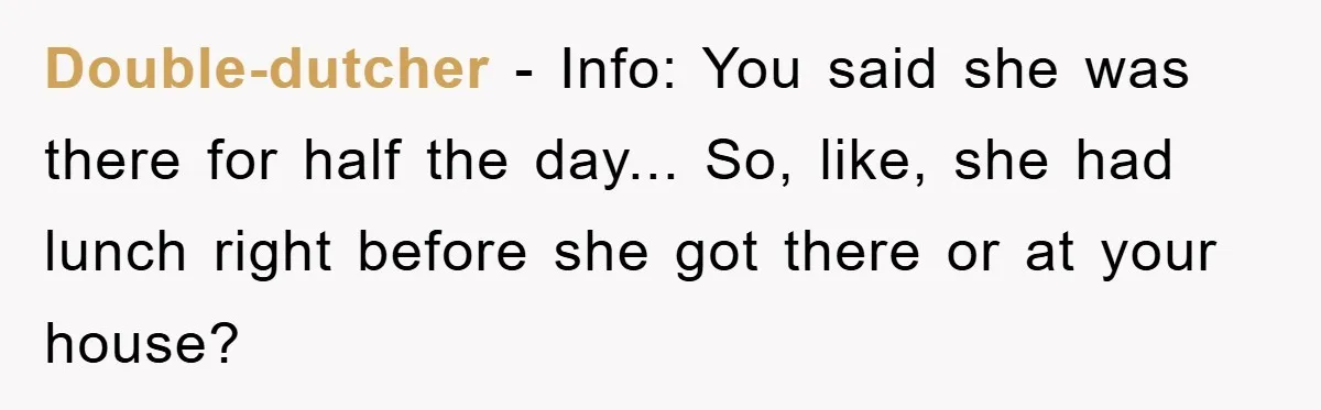 Double-dutcher − Info: You said she was there for half the day... So, like, she had lunch right before she got there or at your house?