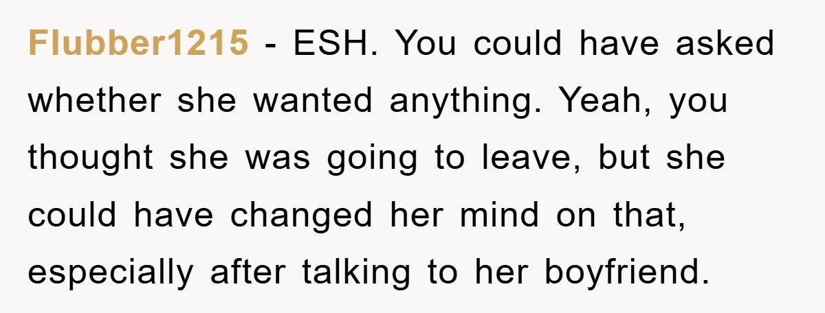 Flubber1215 − ESH. You could have asked whether she wanted anything. Yeah, you thought she was going to leave, but she could have changed her mind on that, especially after...