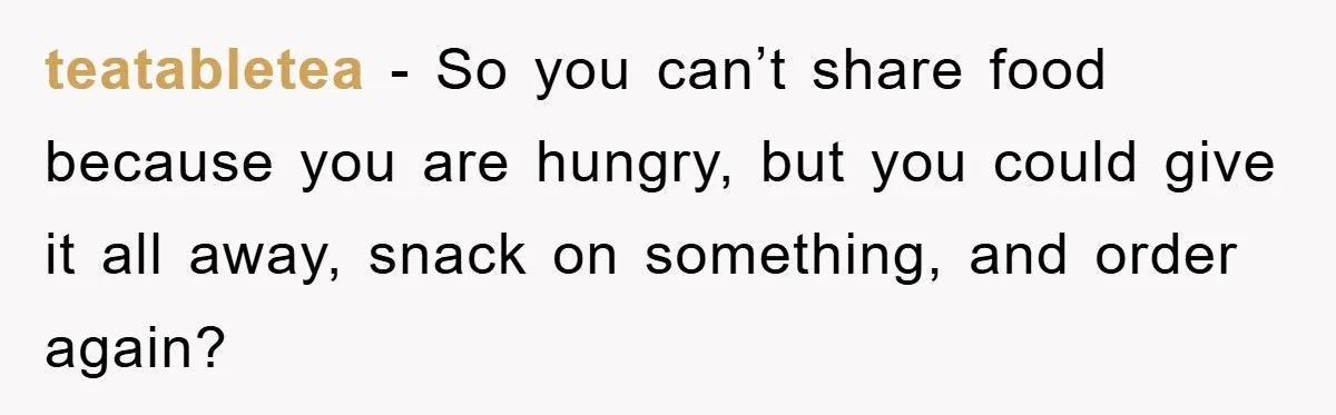 teatabletea − So you can’t share food because you are hungry, but you could give it all away, snack on something, and order again?