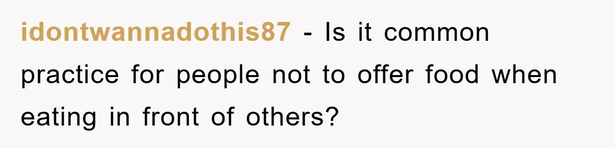 idontwannadothis87 − Is it common practice for people not to offer food when eating in front of others?