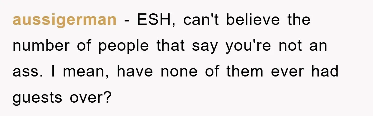 aussigerman − ESH, can't believe the number of people that say you're not an ass. I mean, have none of them ever had guests over?