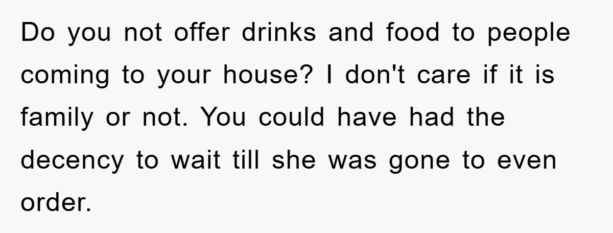 Do you not offer drinks and food to people coming to your house? I don't care if it is family or not. You could have had the decency to wait...