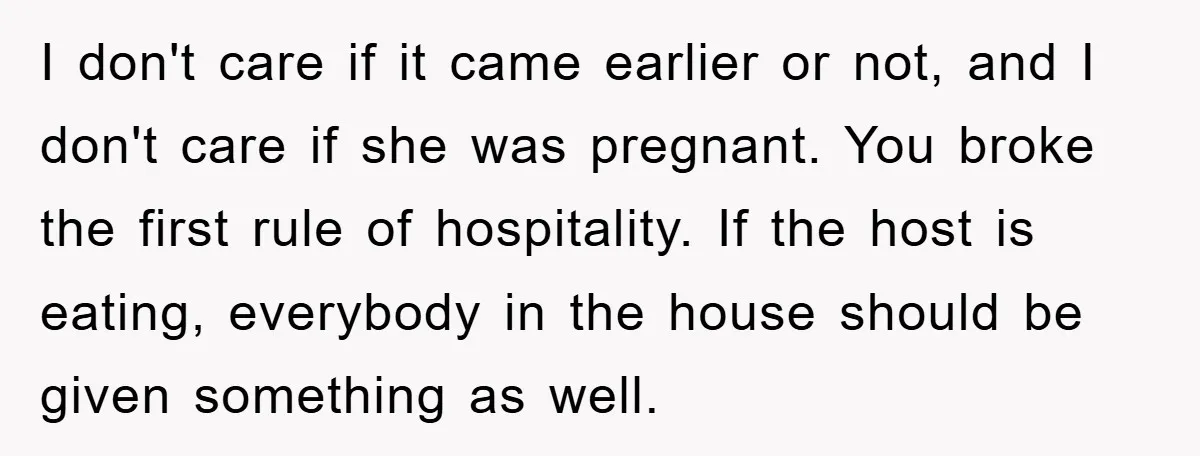 I don't care if it came earlier or not, and I don't care if she was pregnant. You broke the first rule of hospitality. If the host is eating, everybody...