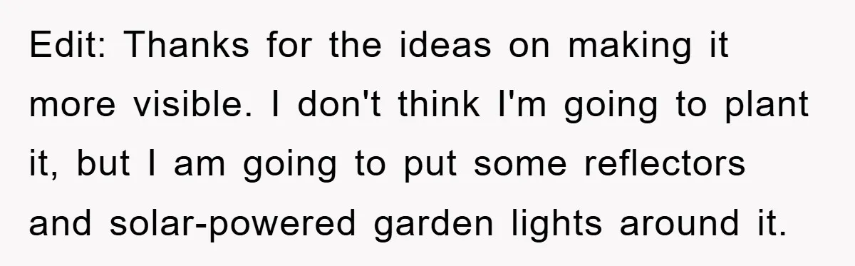 Edit: Thanks for the ideas on making it more visible. I don't think I'm going to plant it, but I am going to put some reflectors and solar-powered garden lights...