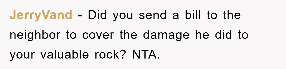 JerryVand − Did you send a bill to the neighbor to cover the damage he did to your valuable rock? NTA.