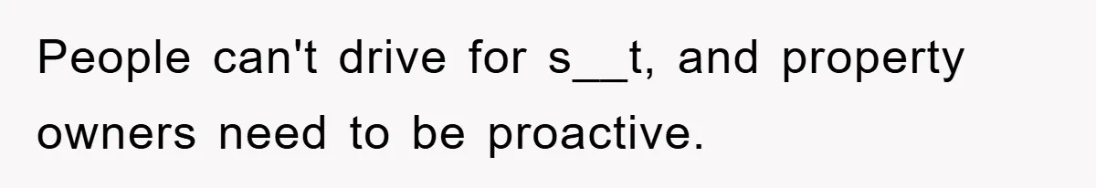 People can't drive for s__t, and property owners need to be proactive.