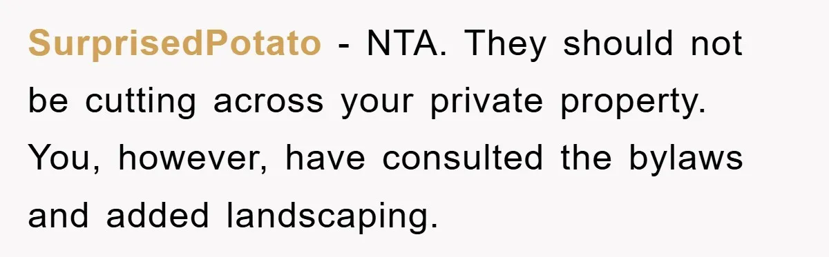 SurprisedPotato − NTA. They should not be cutting across your private property. You, however, have consulted the bylaws and added landscaping.