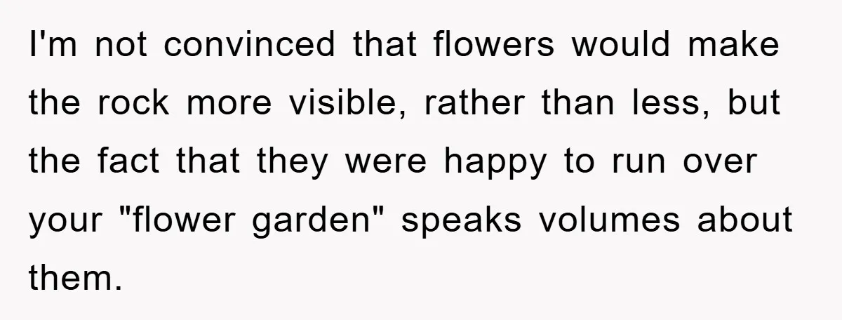 I'm not convinced that flowers would make the rock more visible, rather than less, but the fact that they were happy to run over your "flower garden" speaks volumes about...