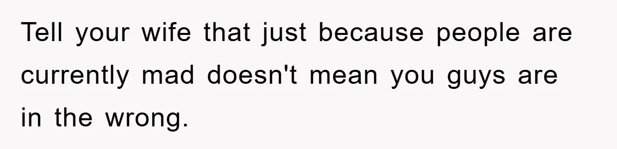 Tell your wife that just because people are currently mad doesn't mean you guys are in the wrong.