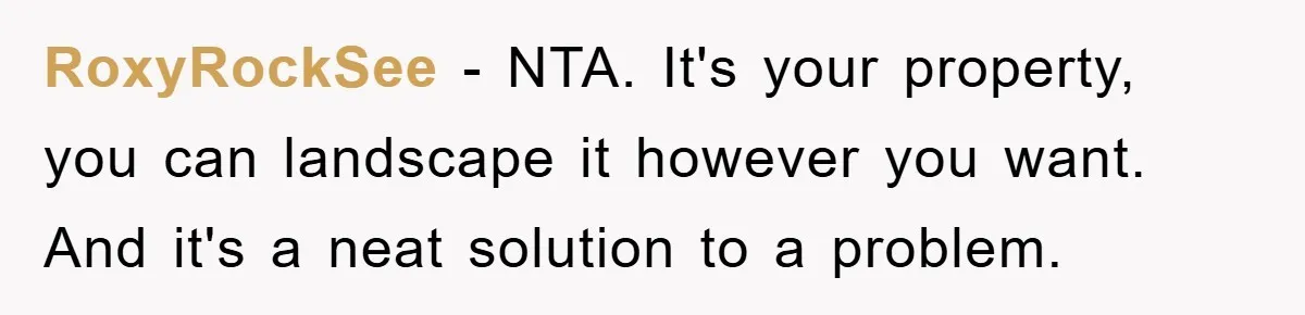 RoxyRockSee − NTA. It's your property, you can landscape it however you want. And it's a neat solution to a problem.