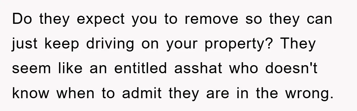 Do they expect you to remove so they can just keep driving on your property? They seem like an entitled asshat who doesn't know when to admit they are in...