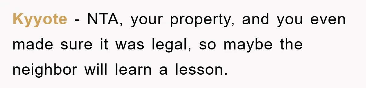 Kyyote − NTA, your property, and you even made sure it was legal, so maybe the neighbor will learn a lesson.