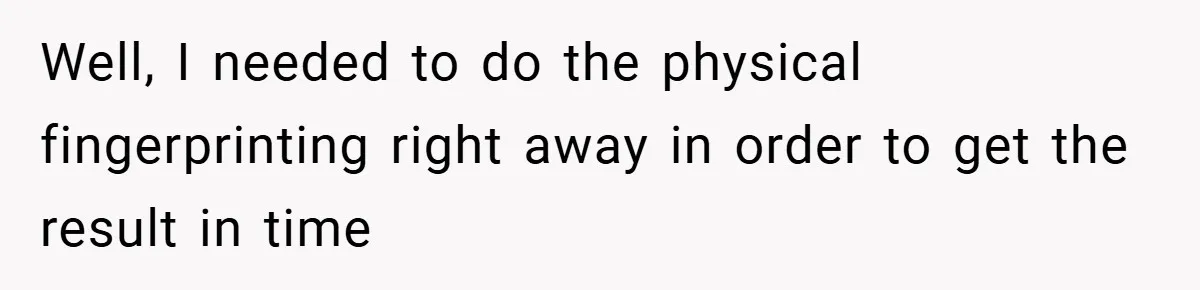 Well, I needed to do the physical fingerprinting right away in order to get the result in time
