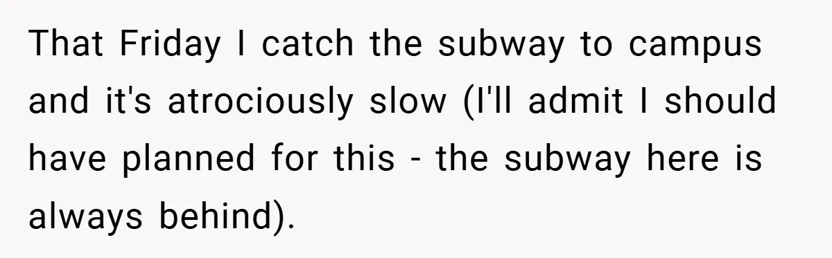 That Friday I catch the subway to campus and it's atrociously slow (I'll admit I should have planned for this - the subway here is always behind).