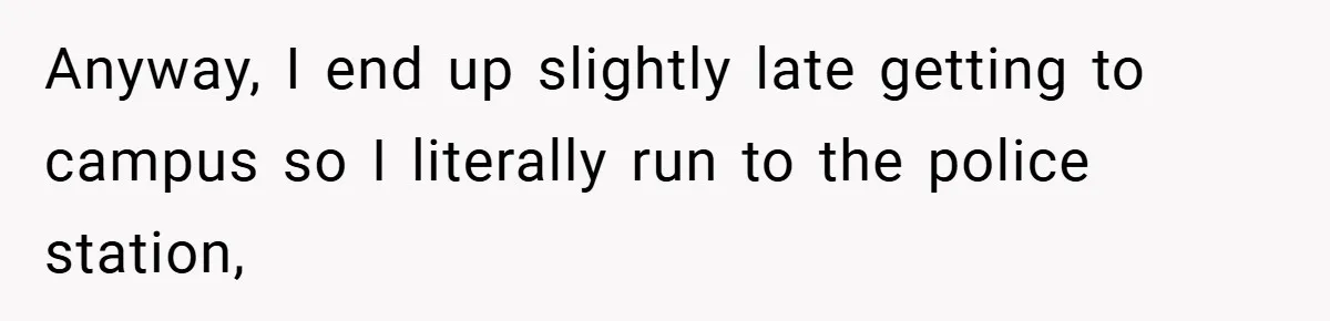 Anyway, I end up slightly late getting to campus so I literally run to the police station,