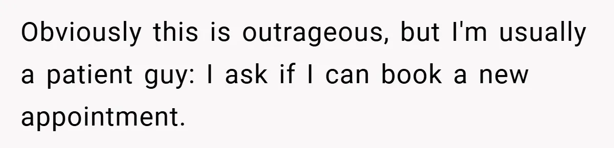 Obviously this is outrageous, but I'm usually a patient guy: I ask if I can book a new appointment.